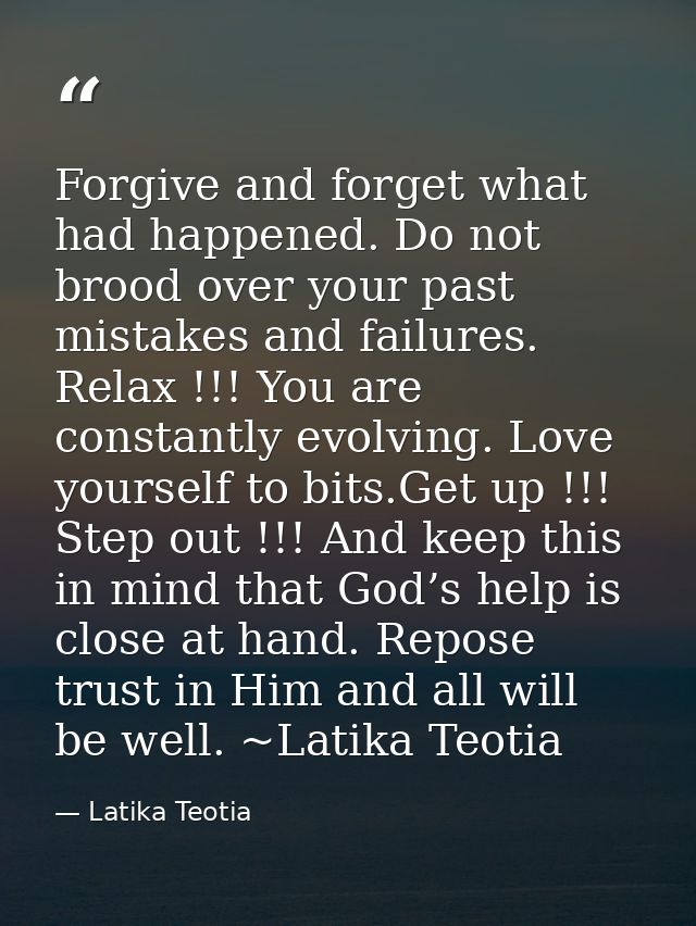 Forgive and forget what had happened. Do not brood over your past mistakes and failures. Relax !!! You are constantly ev — Latika Teotia