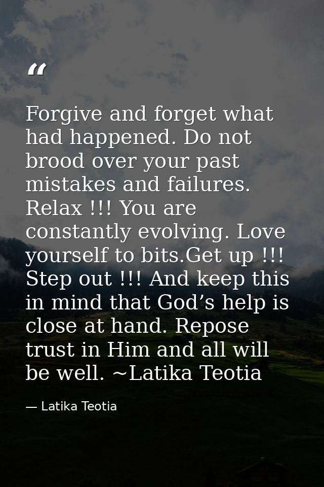 Forgive and forget what had happened. Do not brood over your past mistakes and failures. Relax !!! You are constantly ev — Latika Teotia