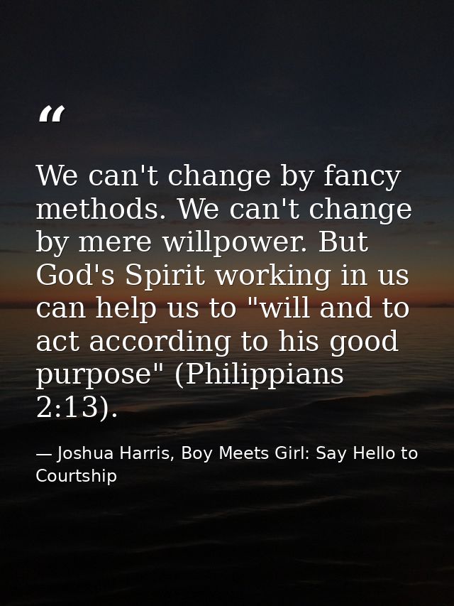 We can't change by fancy methods. We can't change by mere willpower. But God's Spirit working in us can help us to "will — Joshua Harris, Boy Meets Girl: Say Hello to Courtship