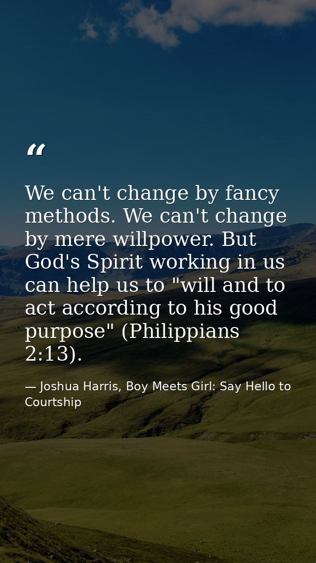 We can't change by fancy methods. We can't change by mere willpower. But God's Spirit working in us can help us to "will — Joshua Harris, Boy Meets Girl: Say Hello to Courtship