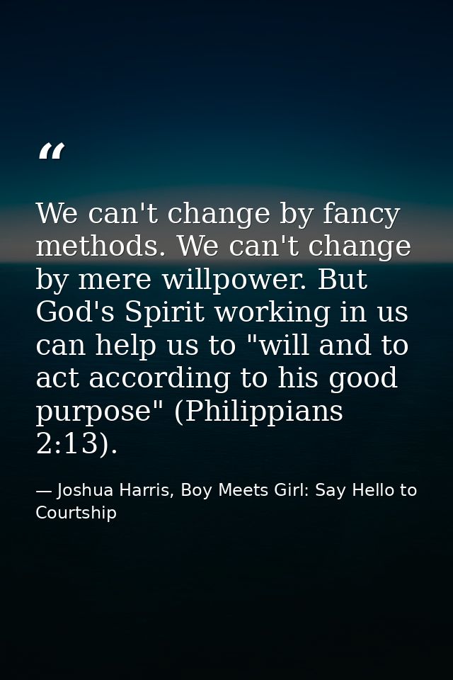 We can't change by fancy methods. We can't change by mere willpower. But God's Spirit working in us can help us to "will — Joshua Harris, Boy Meets Girl: Say Hello to Courtship