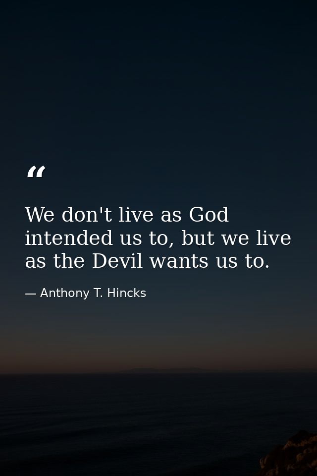 We don't live as God intended us to, but we live as the Devil wants us to. — Anthony T. Hincks