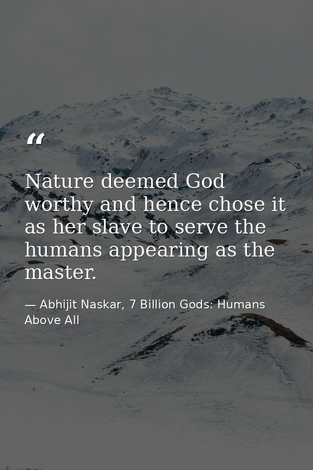 Nature deemed God worthy and hence chose it as her slave to serve the humans appearing as the master. — Abhijit Naskar, 7 Billion Gods: Humans Above All