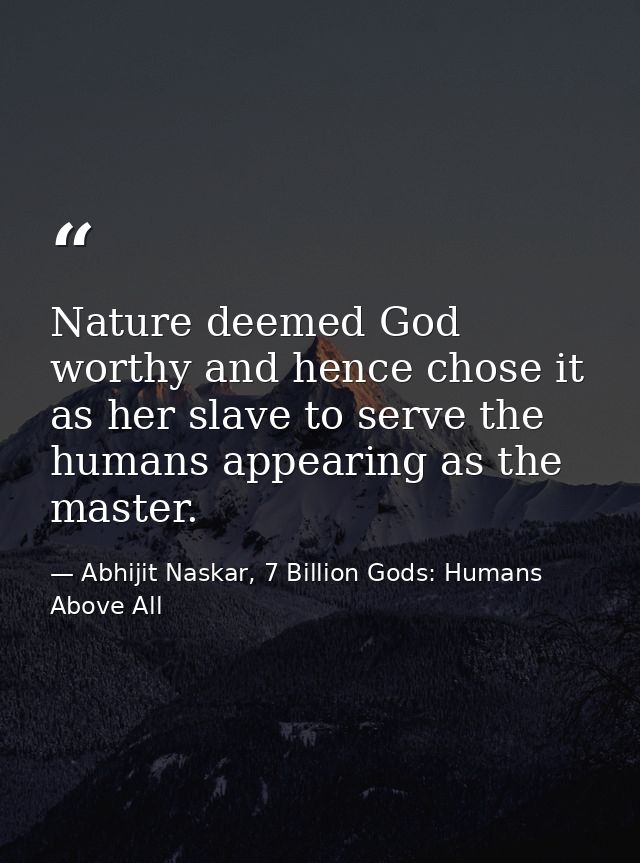 Nature deemed God worthy and hence chose it as her slave to serve the humans appearing as the master. — Abhijit Naskar, 7 Billion Gods: Humans Above All