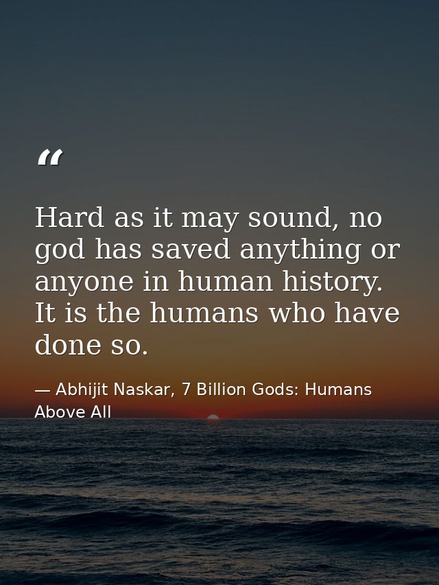 Hard as it may sound, no god has saved anything or anyone in human history. It is the humans who have done so. — Abhijit Naskar, 7 Billion Gods: Humans Above All