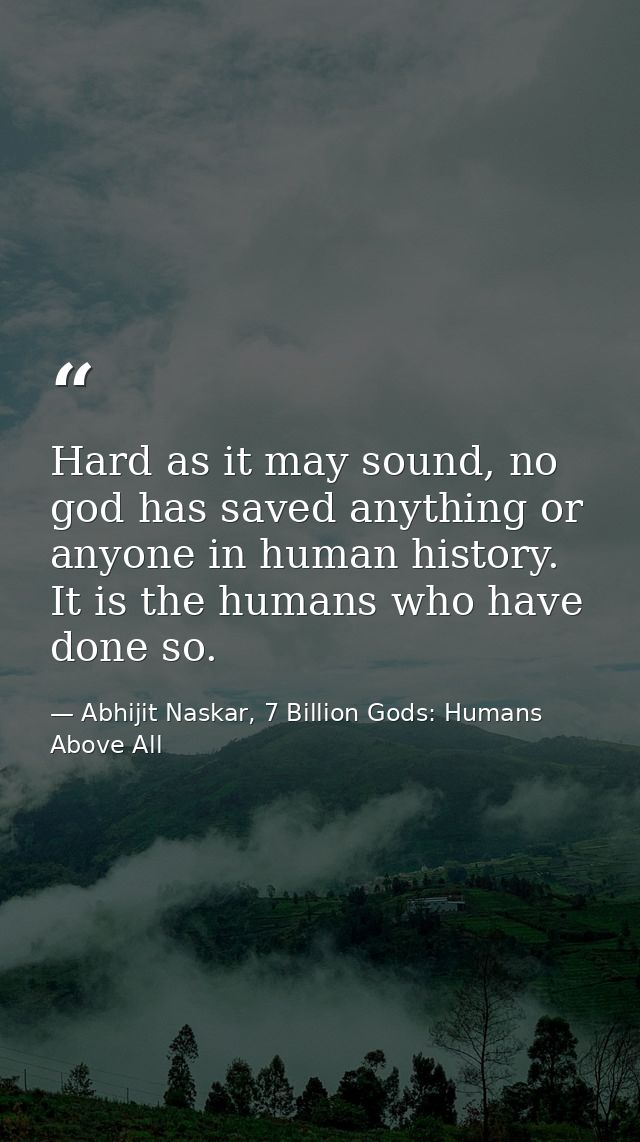 Hard as it may sound, no god has saved anything or anyone in human history. It is the humans who have done so. — Abhijit Naskar, 7 Billion Gods: Humans Above All