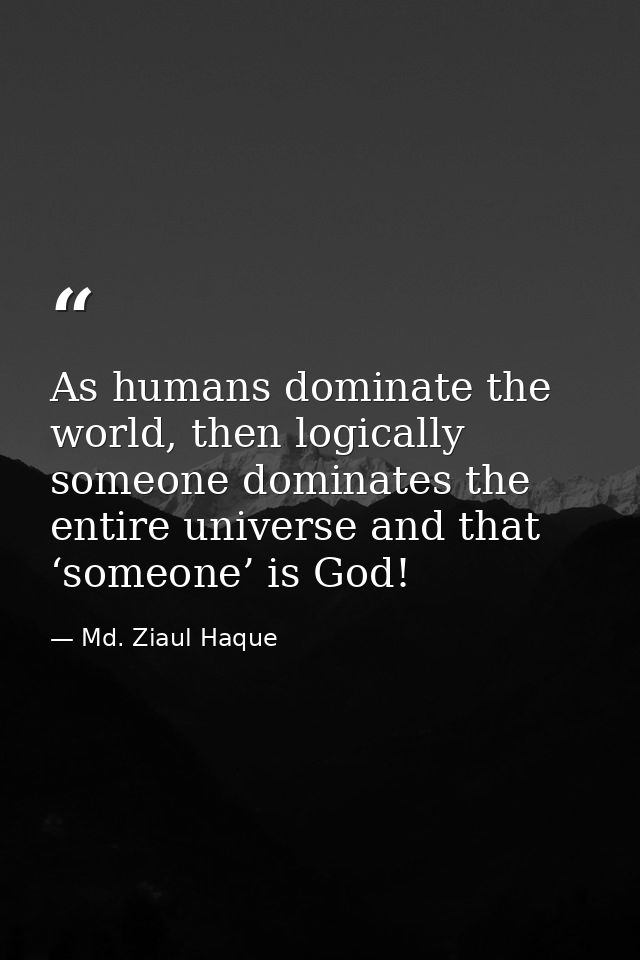 As humans dominate the world, then logically someone dominates the entire universe and that ‘someone’ is God! — Md. Ziaul Haque