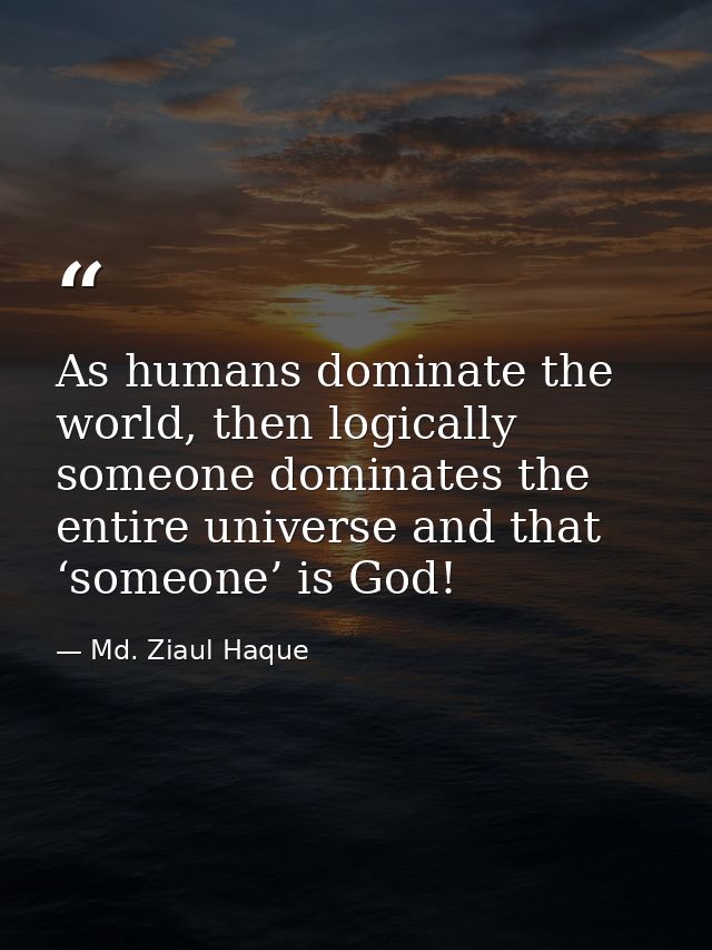As humans dominate the world, then logically someone dominates the entire universe and that ‘someone’ is God! — Md. Ziaul Haque
