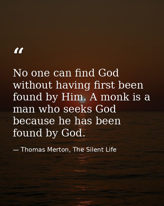No one can find God without having first been found by Him. A monk is a man who seeks God because he has been found by G — Thomas Merton, The Silent Life
