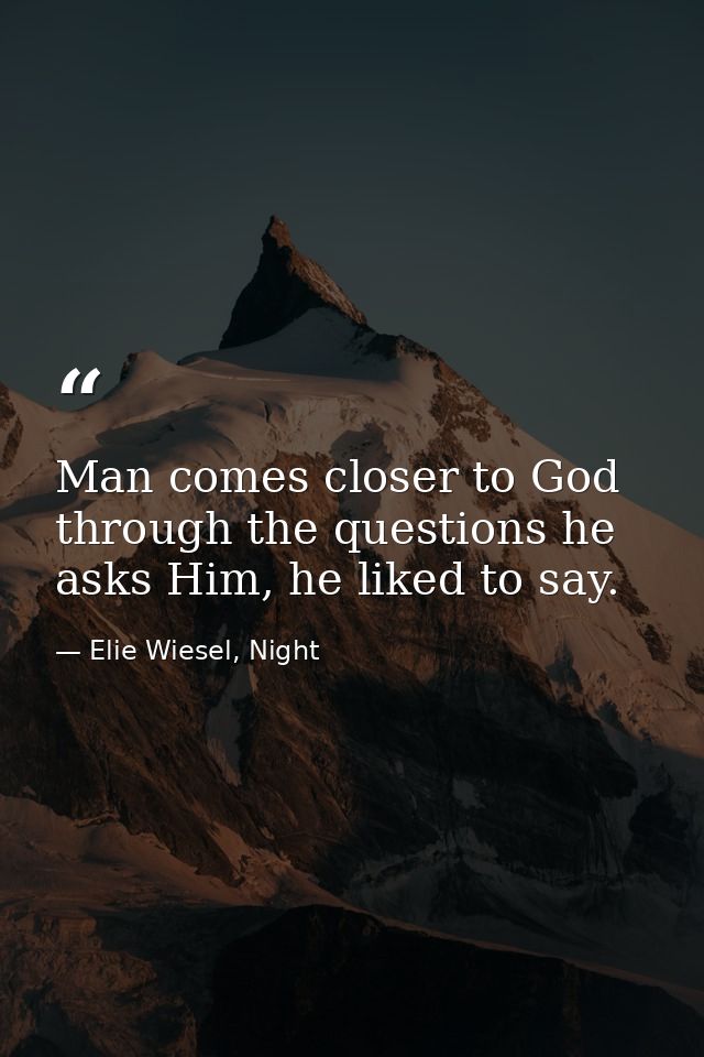Man comes closer to God through the questions he asks Him, he liked to say. — Elie Wiesel, Night