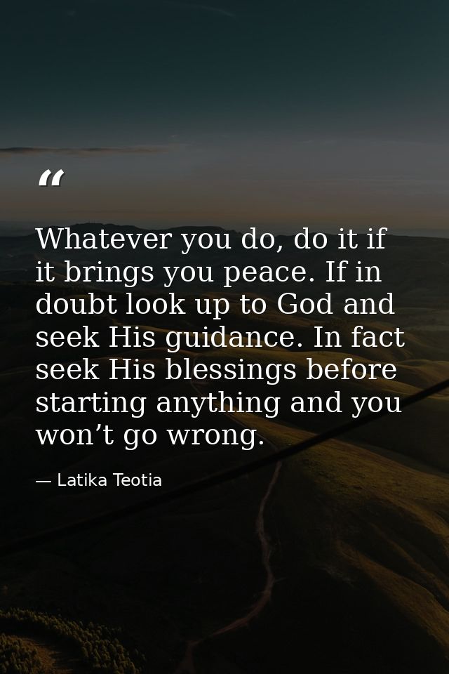 Whatever you do, do it if it brings you peace. If in doubt look up to God and seek His guidance. In fact seek His blessi — Latika Teotia