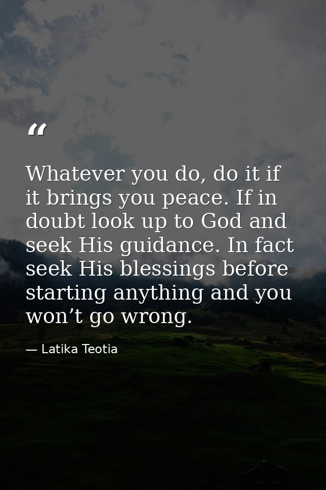 Whatever you do, do it if it brings you peace. If in doubt look up to God and seek His guidance. In fact seek His blessi — Latika Teotia