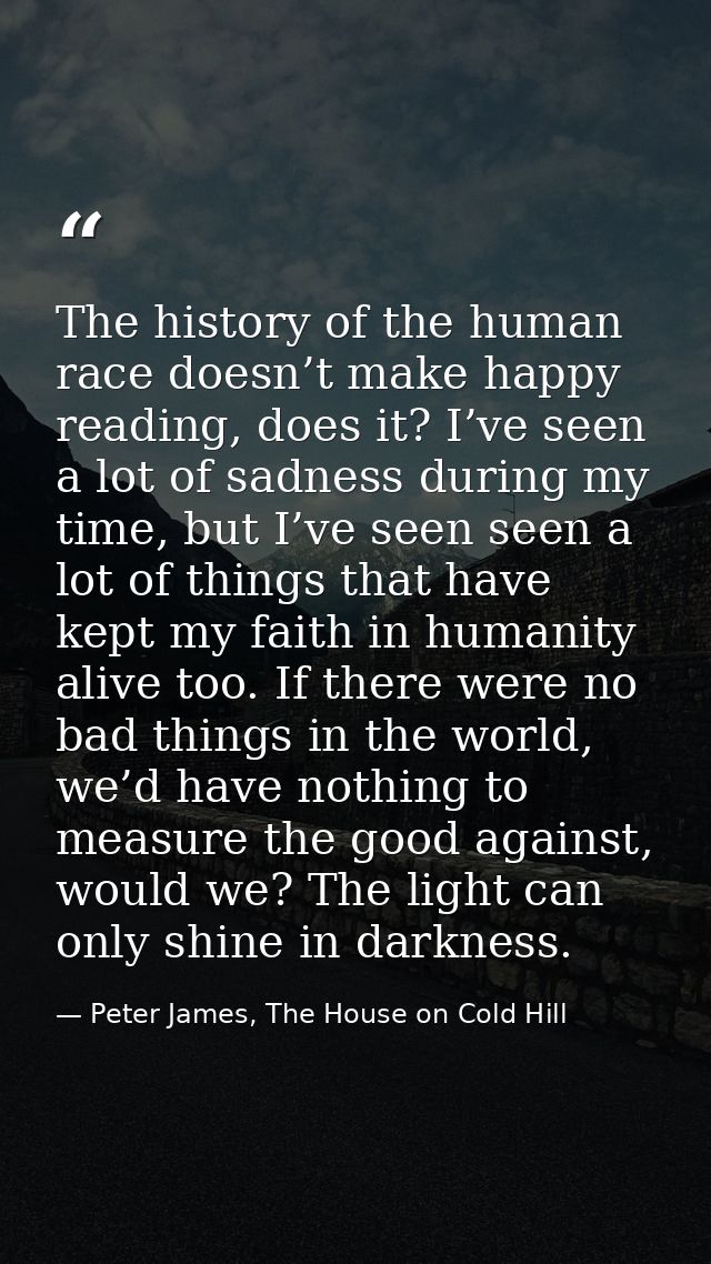 The history of the human race doesn’t make happy reading, does it? I’ve seen a lot of sadness during my time, but I’ve s — Peter James, The House on Cold Hill
