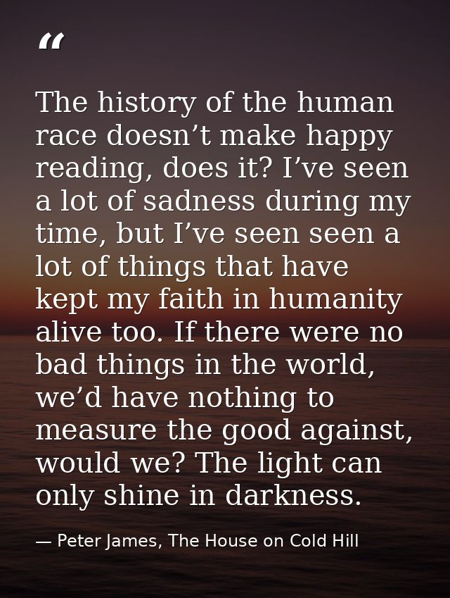 The history of the human race doesn’t make happy reading, does it? I’ve seen a lot of sadness during my time, but I’ve s — Peter James, The House on Cold Hill