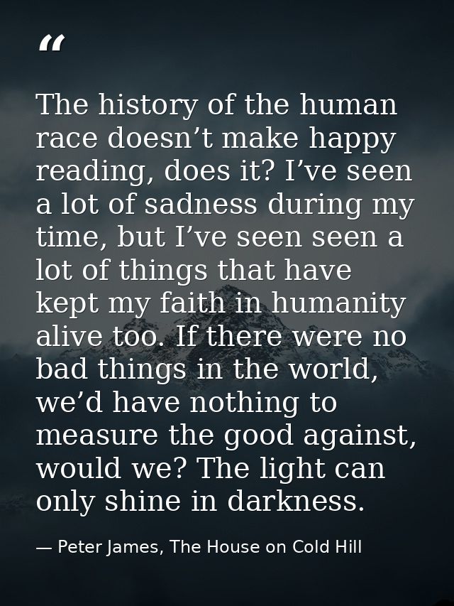 The history of the human race doesn’t make happy reading, does it? I’ve seen a lot of sadness during my time, but I’ve s — Peter James, The House on Cold Hill