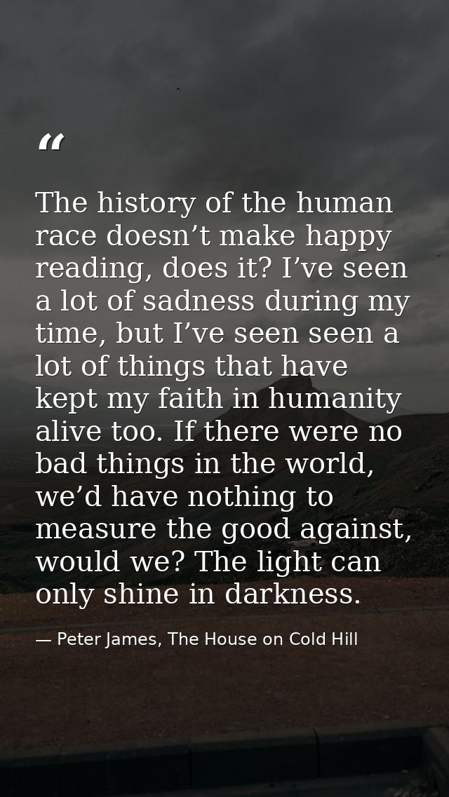 The history of the human race doesn’t make happy reading, does it? I’ve seen a lot of sadness during my time, but I’ve s — Peter James, The House on Cold Hill