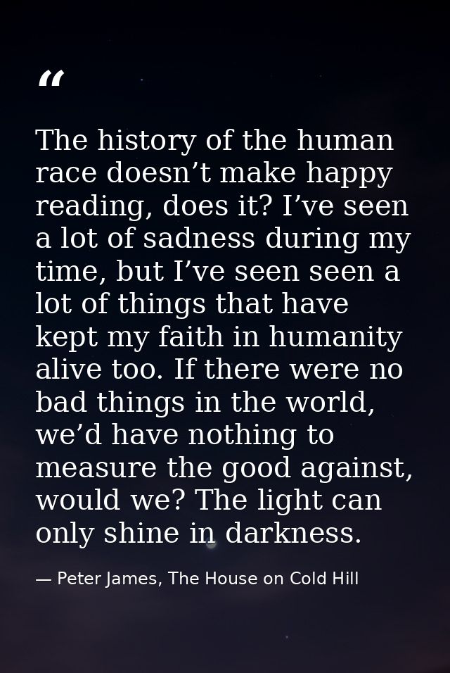 The history of the human race doesn’t make happy reading, does it? I’ve seen a lot of sadness during my time, but I’ve s — Peter James, The House on Cold Hill