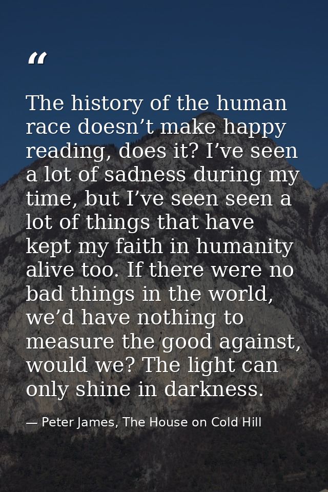 The history of the human race doesn’t make happy reading, does it? I’ve seen a lot of sadness during my time, but I’ve s — Peter James, The House on Cold Hill