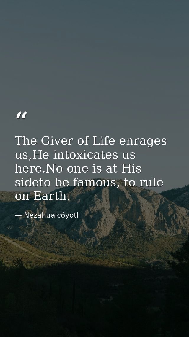 The Giver of Life enrages us,He intoxicates us here.No one is at His sideto be famous, to rule on Earth. — Nezahualcóyotl