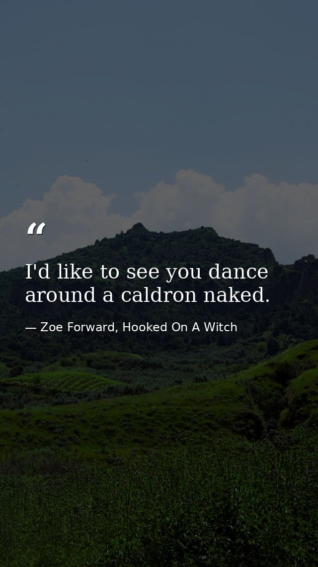 I'd like to see you dance around a caldron naked. — Zoe Forward, Hooked On A Witch