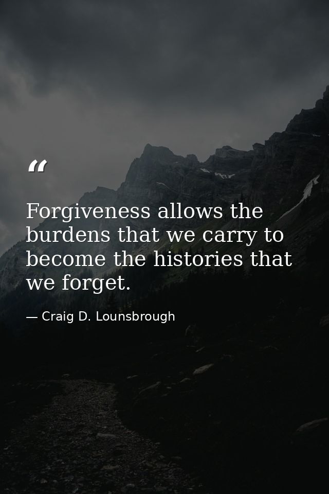 Forgiveness allows the burdens that we carry to become the histories that we forget. — Craig D. Lounsbrough