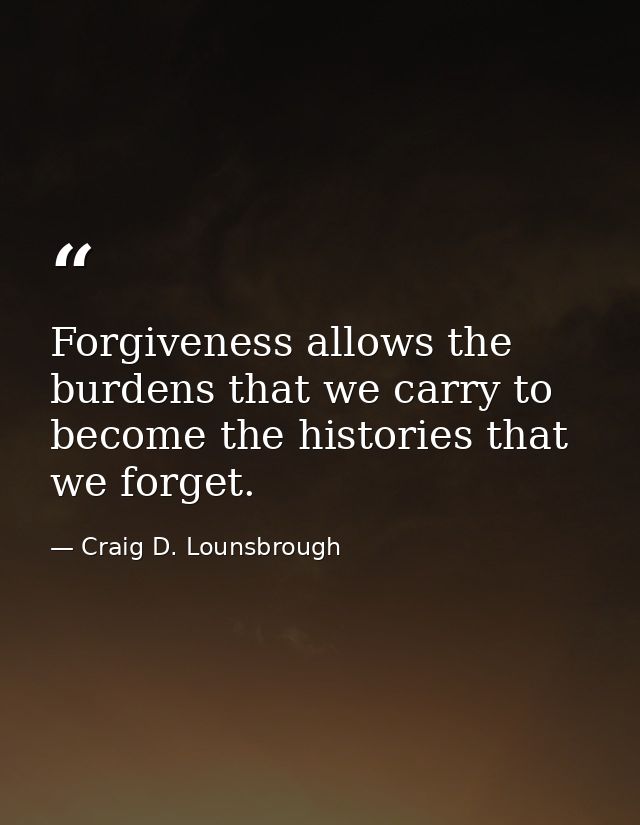 Forgiveness allows the burdens that we carry to become the histories that we forget. — Craig D. Lounsbrough