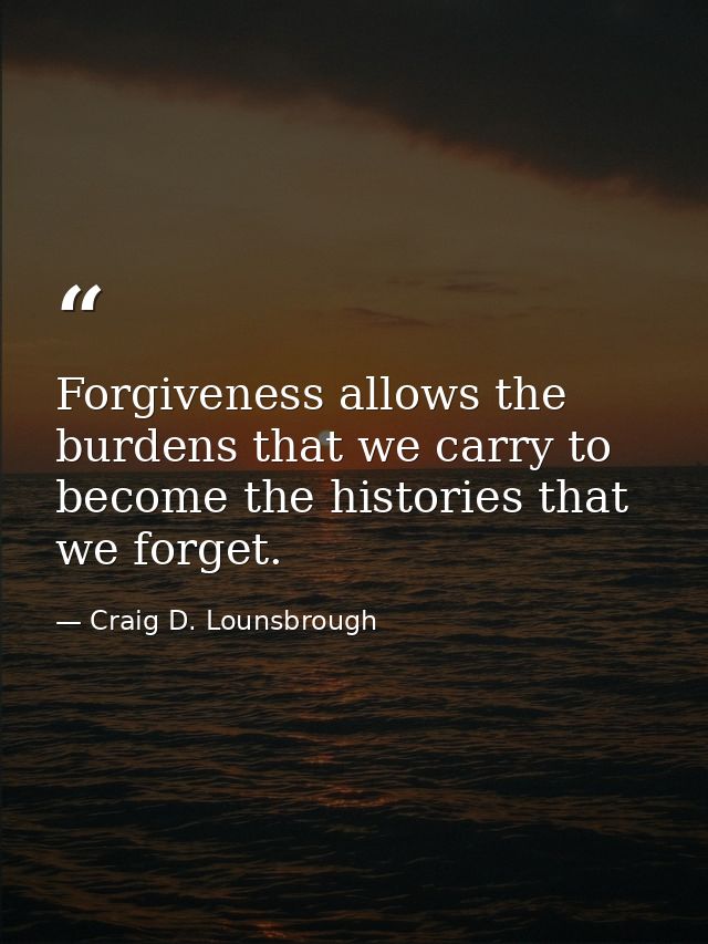 Forgiveness allows the burdens that we carry to become the histories that we forget. — Craig D. Lounsbrough