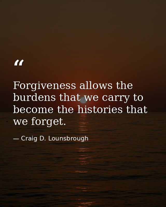 Forgiveness allows the burdens that we carry to become the histories that we forget. — Craig D. Lounsbrough