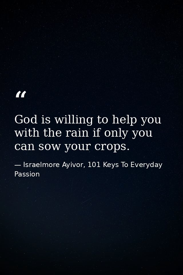 God is willing to help you with the rain if only you can sow your crops. — Israelmore Ayivor, 101 Keys To Everyday Passion