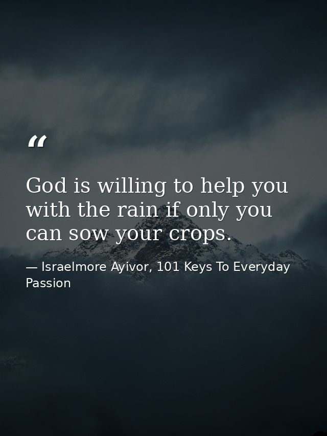 God is willing to help you with the rain if only you can sow your crops. — Israelmore Ayivor, 101 Keys To Everyday Passion