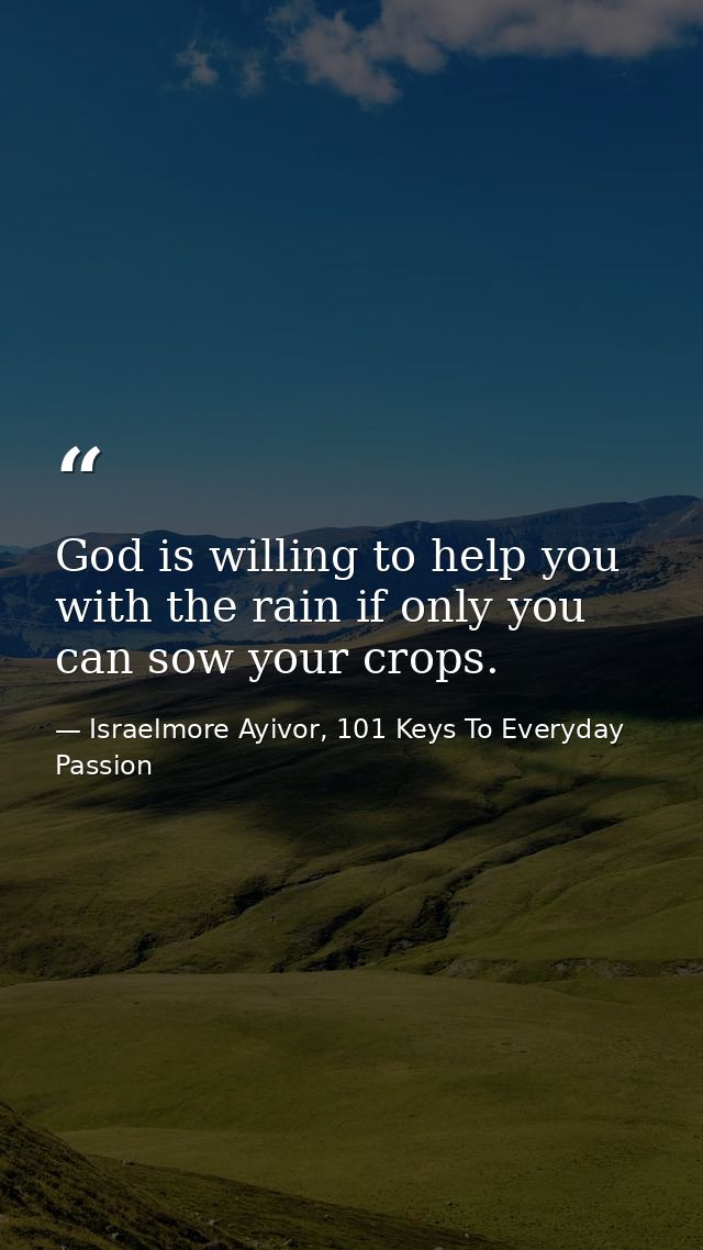 God is willing to help you with the rain if only you can sow your crops. — Israelmore Ayivor, 101 Keys To Everyday Passion