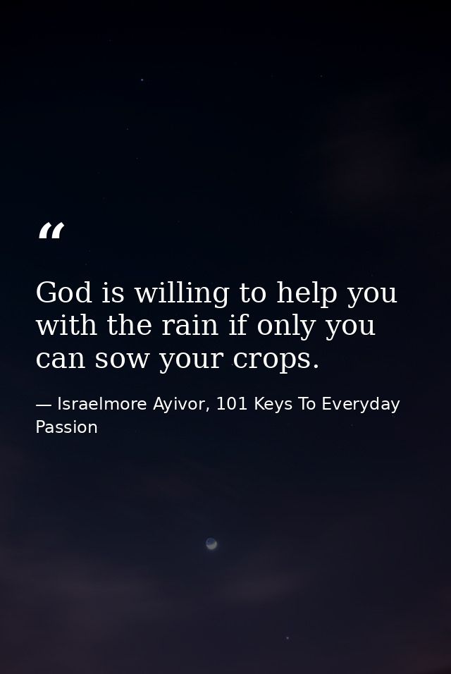 God is willing to help you with the rain if only you can sow your crops. — Israelmore Ayivor, 101 Keys To Everyday Passion
