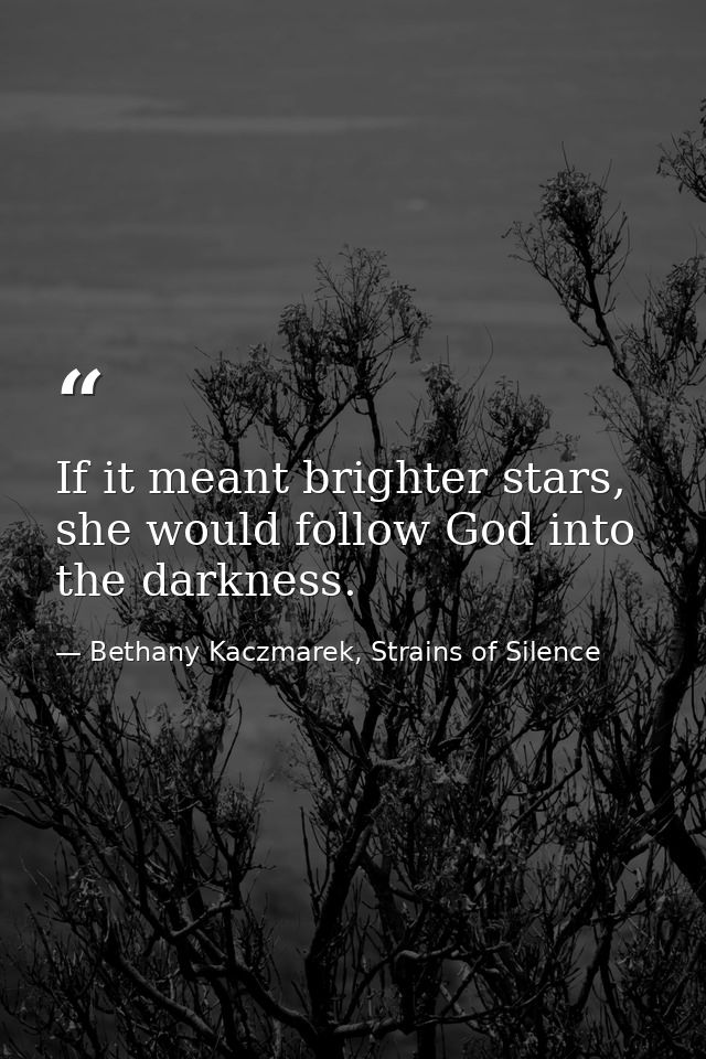If it meant brighter stars, she would follow God into the darkness. — Bethany Kaczmarek, Strains of Silence