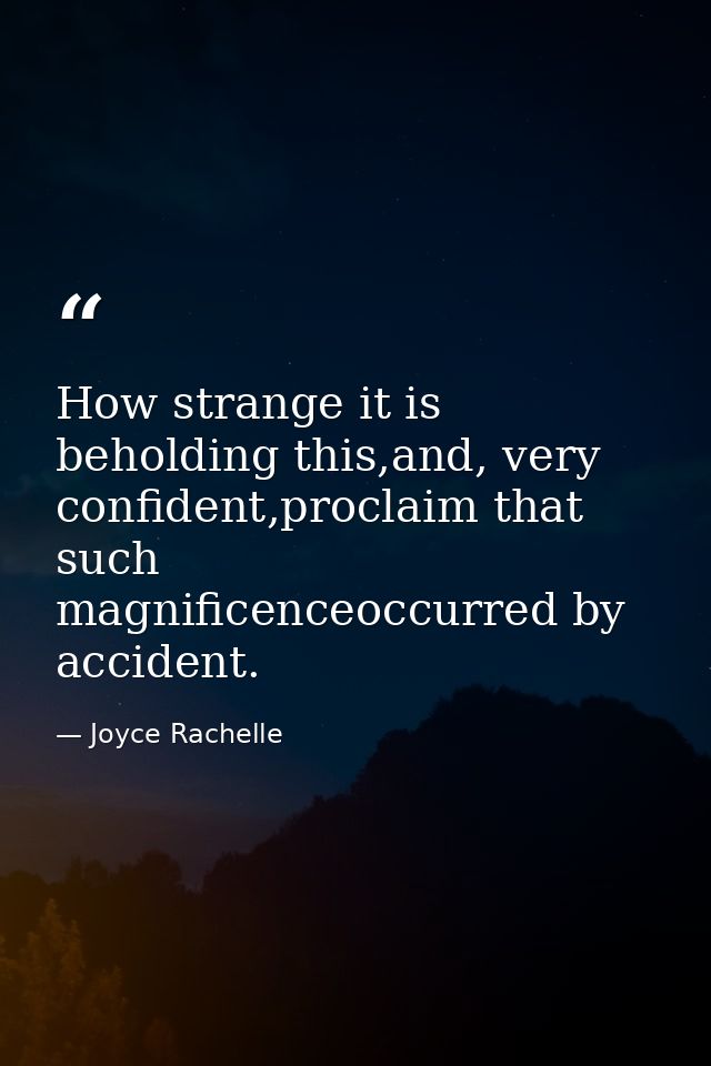 How strange it is beholding this,and, very confident,proclaim that such magnificenceoccurred by accident. — Joyce Rachelle