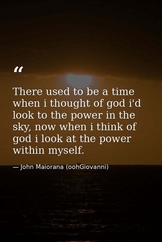 There used to be a time when i thought of god i'd look to the power in the sky, now when i think of god i look at the po — John Maiorana (oohGiovanni)