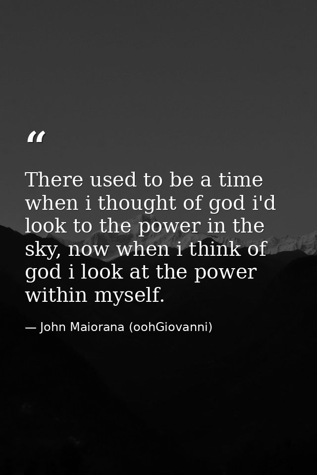 There used to be a time when i thought of god i'd look to the power in the sky, now when i think of god i look at the po — John Maiorana (oohGiovanni)