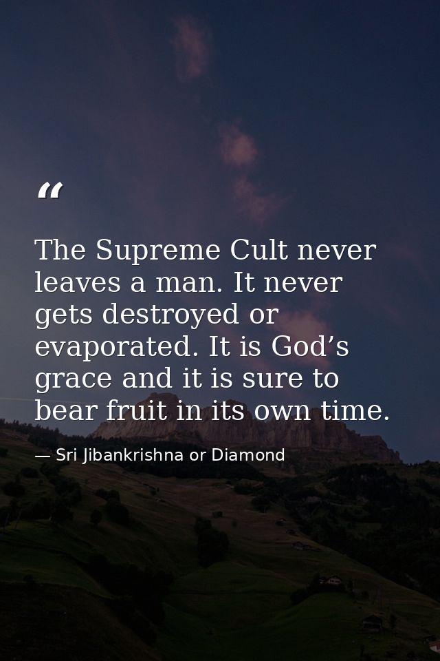 The Supreme Cult never leaves a man. It never gets destroyed or evaporated. It is God’s grace and it is sure to bear fru — Sri Jibankrishna or Diamond