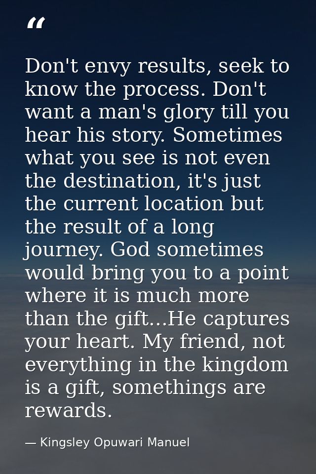 Don't envy results, seek to know the process. Don't want a man's glory till you hear his story. Sometimes what you see i — Kingsley Opuwari Manuel