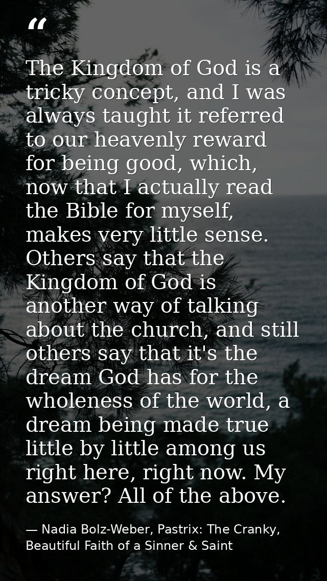 The Kingdom of God is a tricky concept, and I was always taught it referred to our heavenly reward for being good, which — Nadia Bolz-Weber, Pastrix: The Cranky, Beautiful Faith of a Sinner & Saint