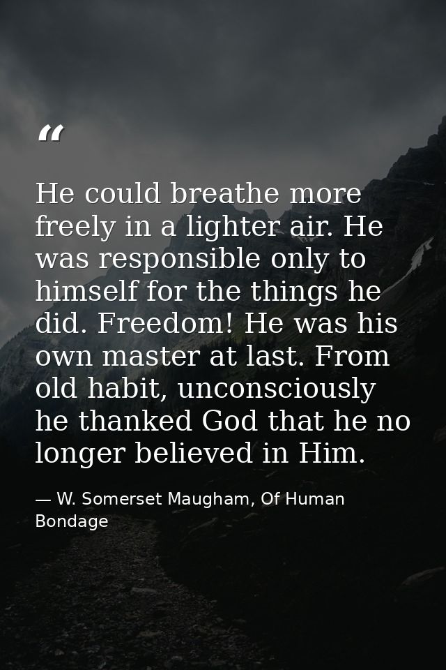 He could breathe more freely in a lighter air. He was responsible only to himself for the things he did. Freedom! He was — W. Somerset Maugham, Of Human Bondage