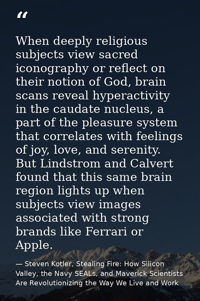 When deeply religious subjects view sacred iconography or reflect on their notion of God, brain scans reveal hyperactivi — Steven Kotler, Stealing Fire: How Silicon Valley, the Navy SEALs, and Maverick Scientists Are Revolutionizing the Way We Live and Work