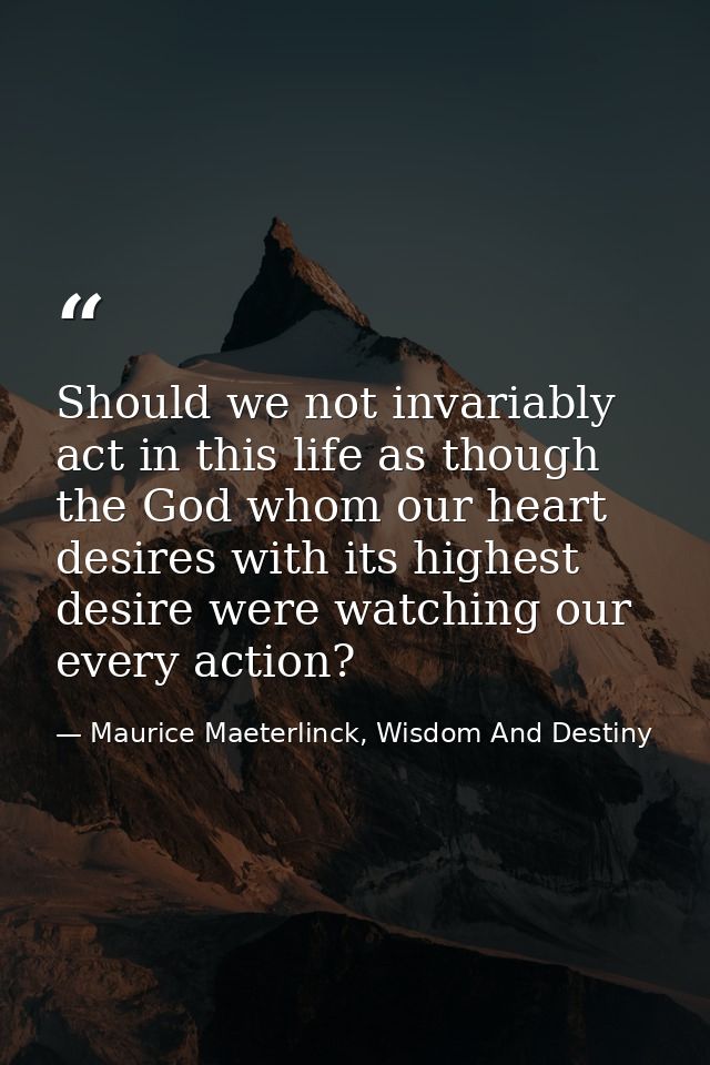 Should we not invariably act in this life as though the God whom our heart desires with its highest desire were watching — Maurice Maeterlinck, Wisdom And Destiny