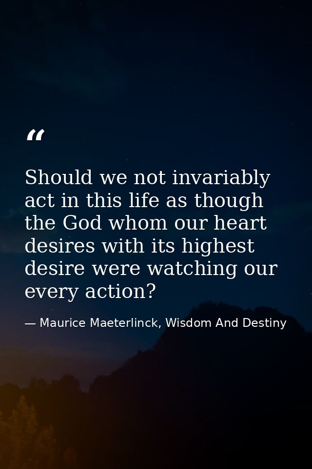 Should we not invariably act in this life as though the God whom our heart desires with its highest desire were watching — Maurice Maeterlinck, Wisdom And Destiny