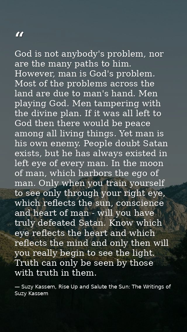 God is not anybody's problem, nor are the many paths to him. However, man is God's problem. Most of the problems across  — Suzy Kassem, Rise Up and Salute the Sun: The Writings of Suzy Kassem