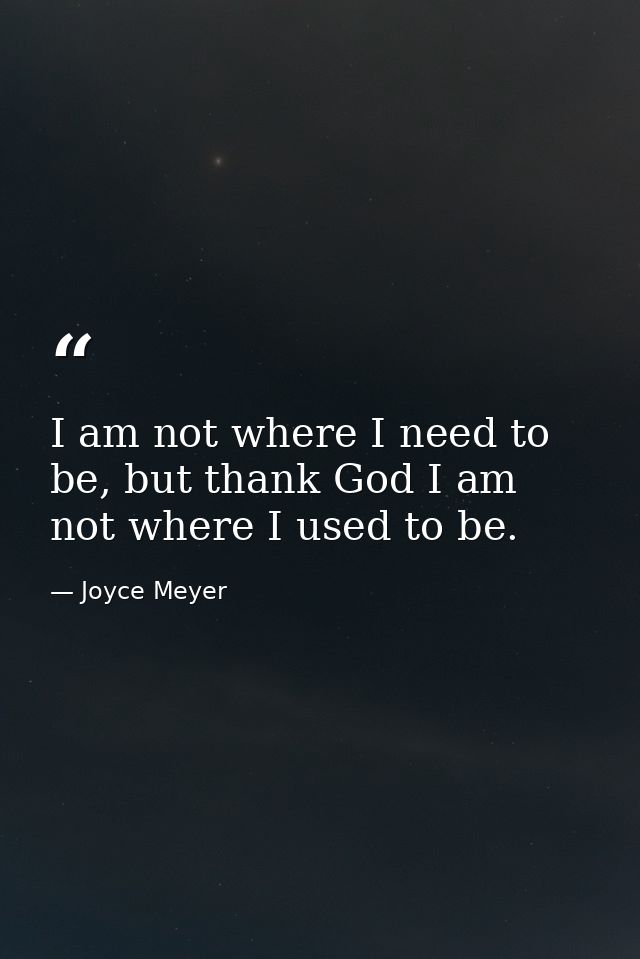I am not where I need to be, but thank God I am not where I used to be. — Joyce Meyer