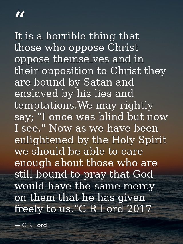 It is a horrible thing that those who oppose Christ oppose themselves and in their opposition to Christ they are bound b — C R Lord