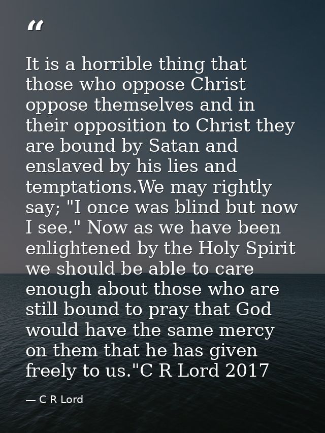 It is a horrible thing that those who oppose Christ oppose themselves and in their opposition to Christ they are bound b — C R Lord