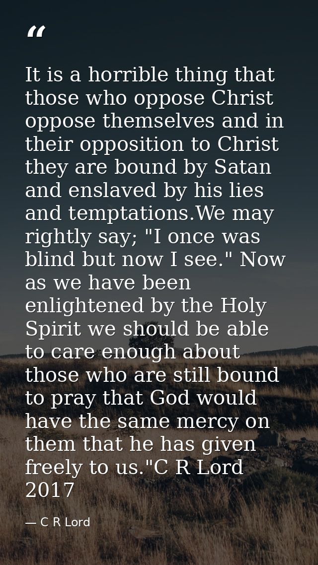It is a horrible thing that those who oppose Christ oppose themselves and in their opposition to Christ they are bound b — C R Lord