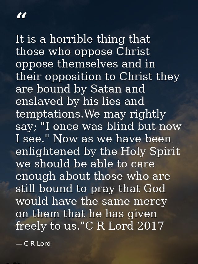It is a horrible thing that those who oppose Christ oppose themselves and in their opposition to Christ they are bound b — C R Lord