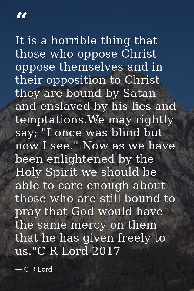 It is a horrible thing that those who oppose Christ oppose themselves and in their opposition to Christ they are bound b — C R Lord